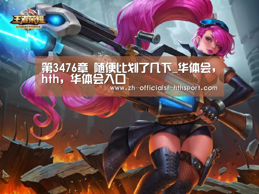 第3476章 随便比划了几下_华体会，hth，华体会入口