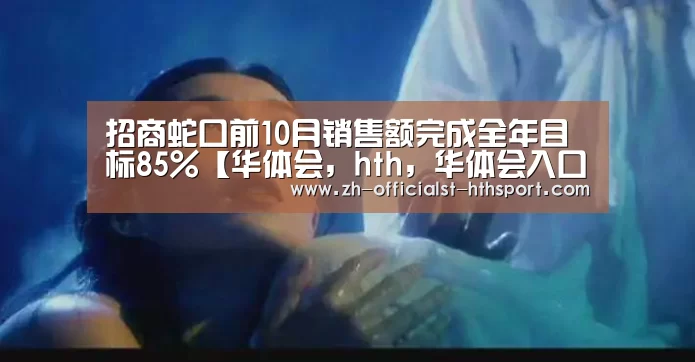 招商蛇口前10月销售额完成全年目标85%【华体会，hth，华体会入口】