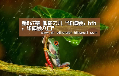 第867章 叫你欠儿“华体会,hth,华体会入口”(图3) 华体会,hth,华体会入口