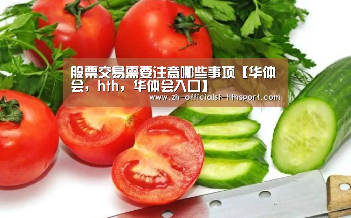 股票交易需要注意哪些事项【华体会,hth,华体会入口】(图2) 华体会,hth,华体会入口
